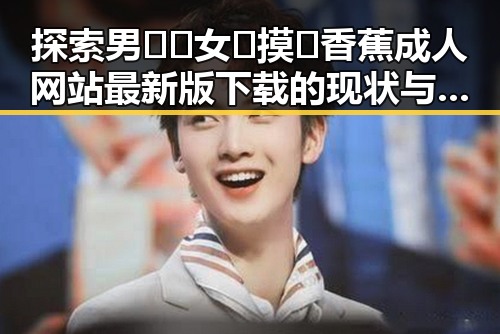 探索男🍌❌女🍑摸🐻香蕉成人网站最新版下载的现状与背后分析