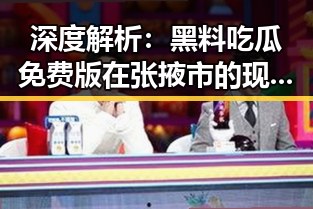 深度解析：黑料吃瓜免费版在张掖市的现状与影响