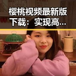 樱桃视频最新版下载：实现高效便捷的视频体验