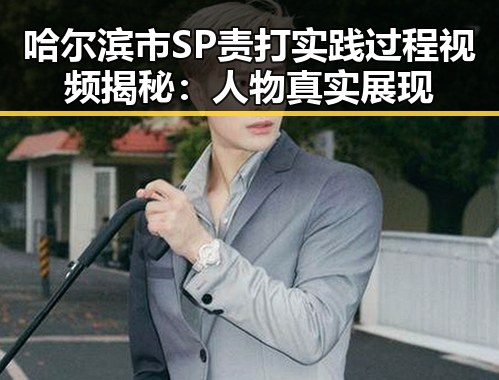 哈尔滨市SP责打实践过程视频揭秘：人物真实展现