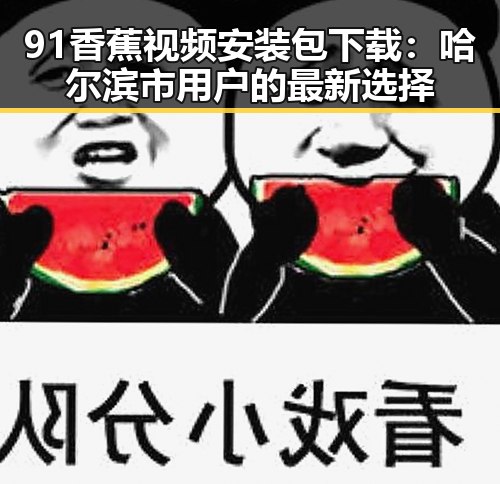 91香蕉视频安装包下载：哈尔滨市用户的最新选择