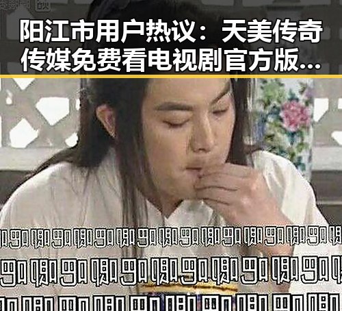 阳江市用户热议：天美传奇传媒免费看电视剧官方版助力本地娱乐生态