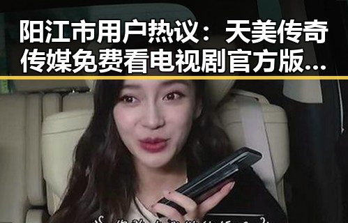 阳江市用户热议：天美传奇传媒免费看电视剧官方版助力本地娱乐生态
