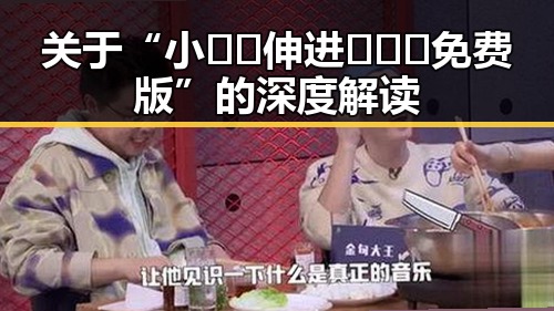 关于“小🐔🐔伸进🈲🔞🔞免费版”的深度解读