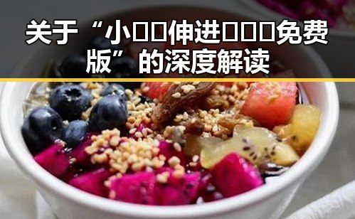 关于“小🐔🐔伸进🈲🔞🔞免费版”的深度解读