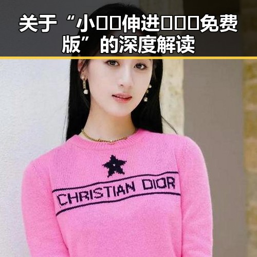 关于“小🐔🐔伸进🈲🔞🔞免费版”的深度解读