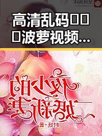 高清乱码🔞❌♋波萝视频官方版：长春市用户的最新选择