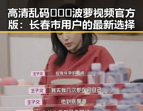 高清乱码🔞❌♋波萝视频官方版：长春市用户的最新选择