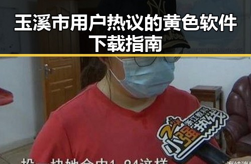 玉溪市用户热议的黄色软件下载指南