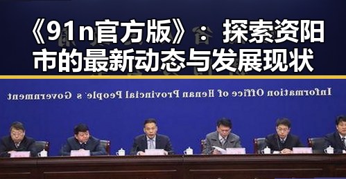 《91n官方版》：探索资阳市的最新动态与发展现状