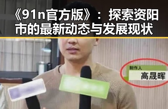 《91n官方版》：探索资阳市的最新动态与发展现状