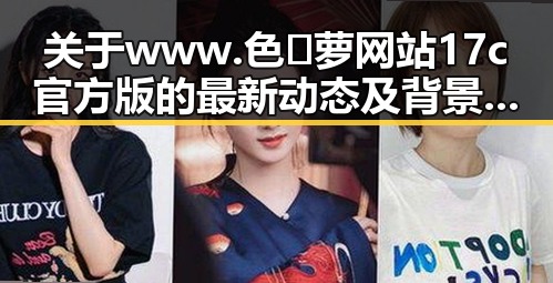 关于www.色😍萝网站17c官方版的最新动态及背景解析