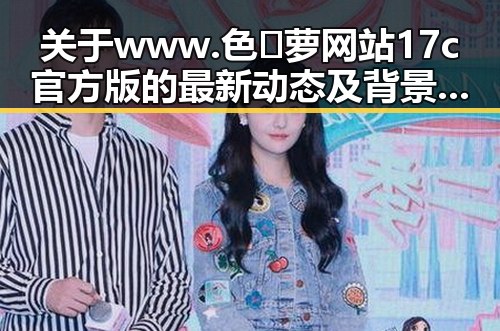 关于www.色😍萝网站17c官方版的最新动态及背景解析