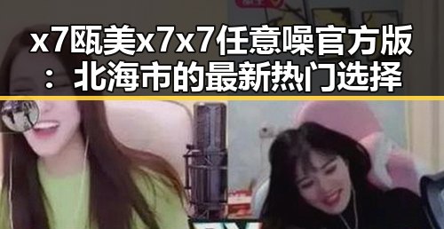 x7瓯美x7x7任意噪官方版：北海市的最新热门选择