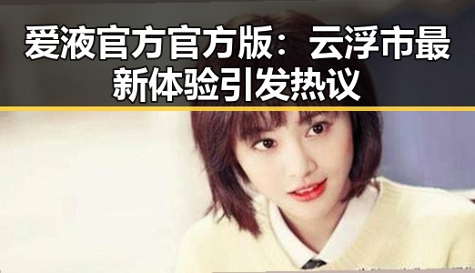爱液官方官方版：云浮市最新体验引发热议