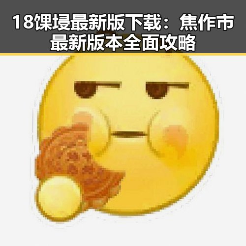 18馃埐最新版下载：焦作市最新版本全面攻略