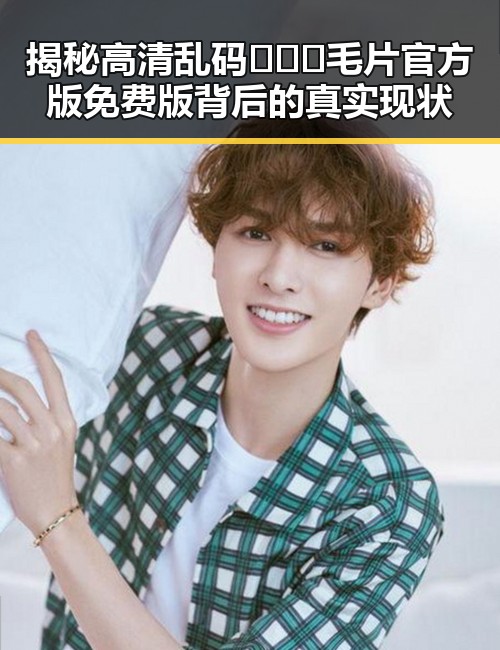 揭秘高清乱码🔞❌♋毛片官方版免费版背后的真实现状