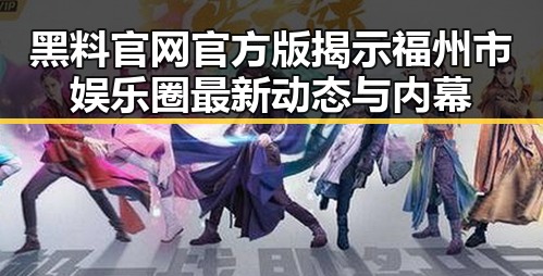 黑料 官网官方版揭示福州市娱乐圈最新动态与内幕