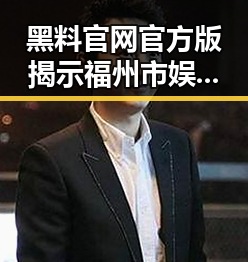 黑料 官网官方版揭示福州市娱乐圈最新动态与内幕