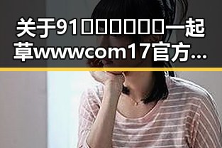 关于91🍆🍑🔞❌❌❌一起草wwwcom17官方版免费版的讨论与观察