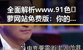 全面解析 www.91色😍萝网站免费版：你的线上娱乐新选择
