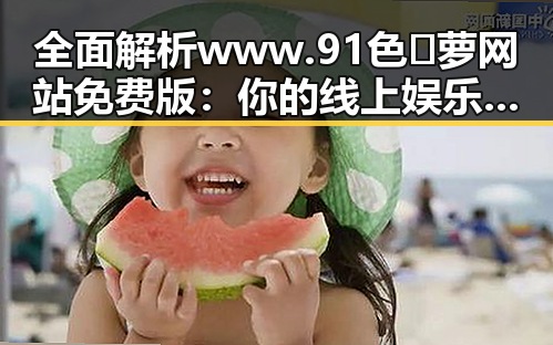 全面解析 www.91色😍萝网站免费版：你的线上娱乐新选择