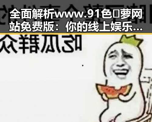 全面解析 www.91色😍萝网站免费版：你的线上娱乐新选择