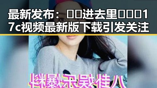 最新发布：🔞🍌进去里❌❌❌17c视频最新版下载引发关注