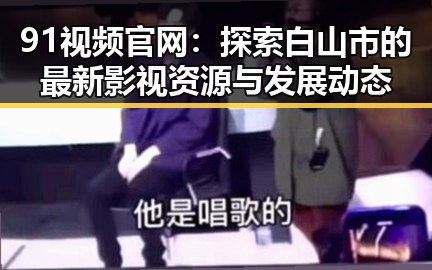91视频官网：探索白山市的最新影视资源与发展动态