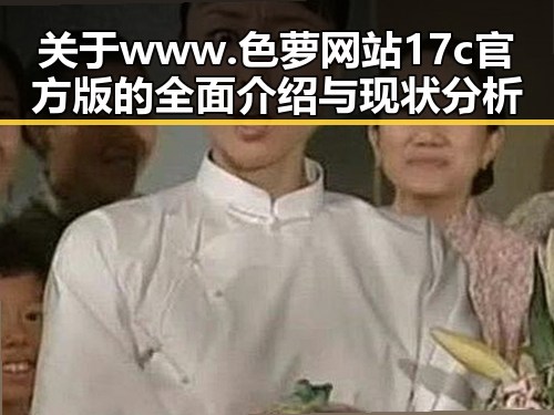 关于www.色 萝网站17c官方版的全面介绍与现状分析