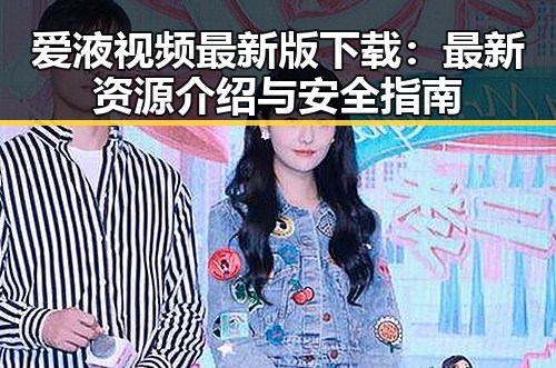 爱液视频最新版下载：最新资源介绍与安全指南
