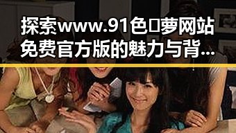 探索www.91色😍萝网站免费官方版的魅力与背后故事