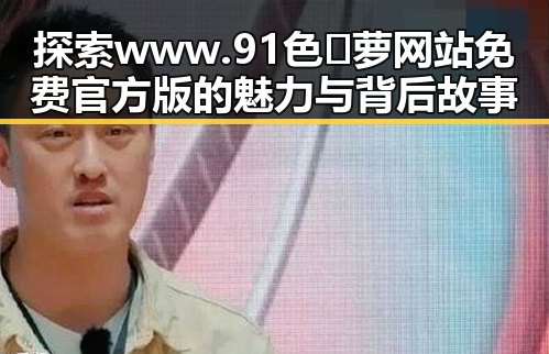 探索www.91色😍萝网站免费官方版的魅力与背后故事