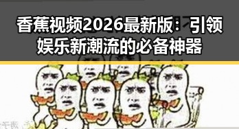 香蕉视频2026最新版：引领娱乐新潮流的必备神器