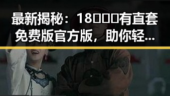 最新揭秘：18❌❌❌有直套免费版官方版，助你轻松获取娱乐资讯