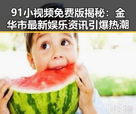 91小视频免费版揭秘：金华市最新娱乐资讯引爆热潮