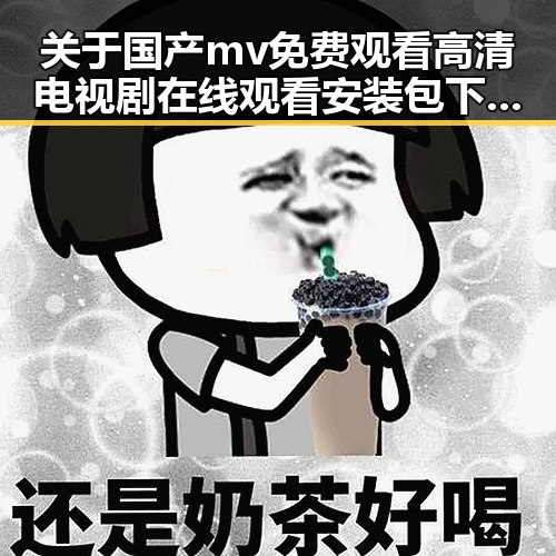 关于国产mv免费观看高清电视剧在线观看安装包下载的全面介绍