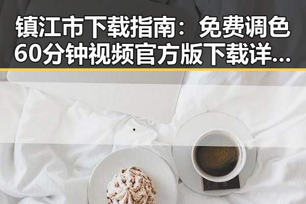镇江市下载指南：免费调色60分钟视频官方版下载详解
