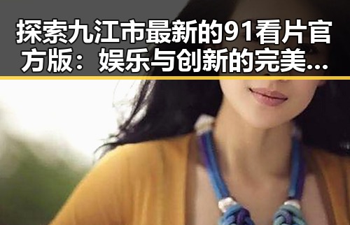 探索九江市最新的91看片官方版：娱乐与创新的完美结合