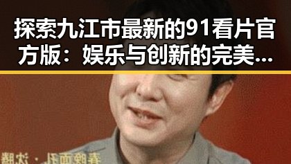 探索九江市最新的91看片官方版：娱乐与创新的完美结合
