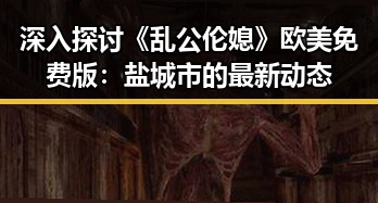 深入探讨《乱公伦媳》欧美免费版：盐城市的最新动态