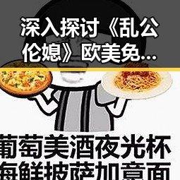 深入探讨《乱公伦媳》欧美免费版：盐城市的最新动态