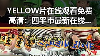 YELLOW片在线观看免费高清：四平市最新在线观看平台介绍