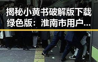 揭秘小黄书破解版下载绿色版：淮南市用户的最新选择