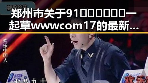 郑州市关于91🍆🍑🔞❌❌❌一起草wwwcom17的最新动向