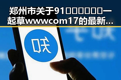 郑州市关于91🍆🍑🔞❌❌❌一起草wwwcom17的最新动向