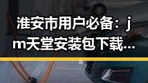 淮安市用户必备：jm天堂安装包下载指南详解
