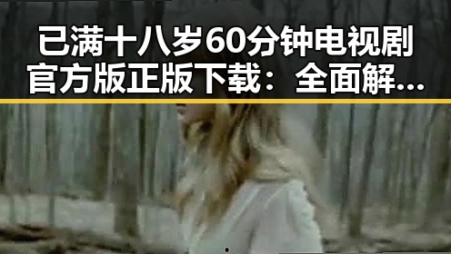已满十八岁60分钟电视剧官方版正版下载：全面解析与现状对比