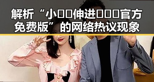 解析“小🐔🐔伸进🈲🔞🔞官方免费版”的网络热议现象