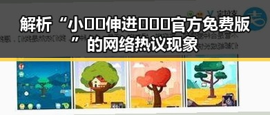 解析“小🐔🐔伸进🈲🔞🔞官方免费版”的网络热议现象